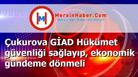 Çukurova GİAD Hükümet güvenliği sağlayıp, ekonomik gündeme dönmeli