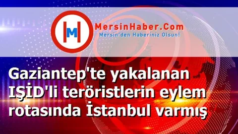 Gaziantep'te yakalanan IŞİD'li teröristlerin eylem rotasında İstanbul varmış