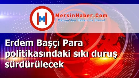Erdem Başçı Para politikasındaki sıkı duruş sürdürülecek