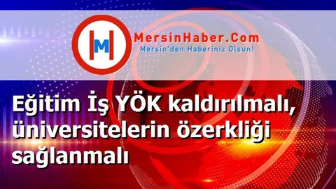 Eğitim İş YÖK kaldırılmalı, üniversitelerin özerkliği sağlanmalı