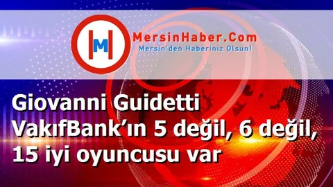 Giovanni Guidetti VakıfBank’ın 5 değil, 6 değil, 15 iyi oyuncusu var