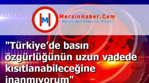 "Türkiye’de basın özgürlüğünün uzun vadede kısıtlanabileceğine inanmıyorum"
