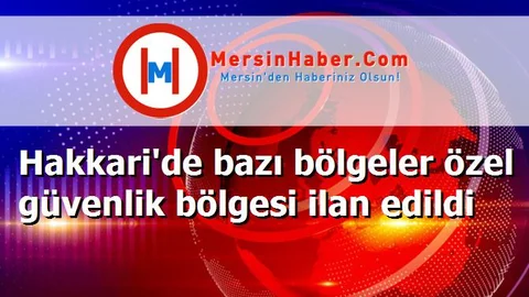 Hakkari'de bazı bölgeler özel güvenlik bölgesi ilan edildi