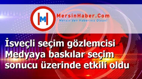 İsveçli seçim gözlemcisi Medyaya baskılar seçim sonucu üzerinde etkili oldu