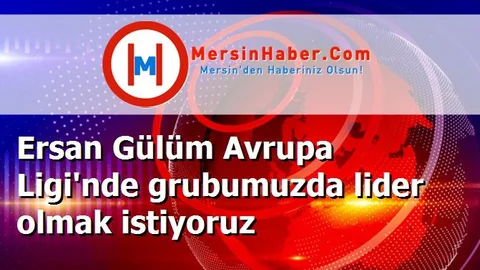 Ersan Gülüm Avrupa Ligi'nde grubumuzda lider olmak istiyoruz