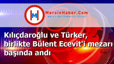 Kılıçdaroğlu ve Türker, birlikte Bülent Ecevit'i mezarı başında andı