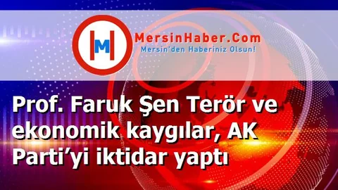 Prof. Faruk Şen Terör ve ekonomik kaygılar, AK Parti’yi iktidar yaptı