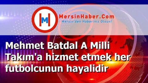 Mehmet Batdal A Milli Takım'a hizmet etmek her futbolcunun hayalidir