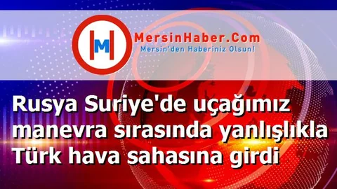 Rusya Suriye'de uçağımız manevra sırasında yanlışlıkla Türk hava sahasına girdi