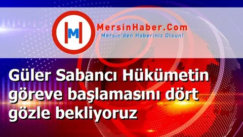 Güler Sabancı Hükümetin göreve başlamasını dört gözle bekliyoruz