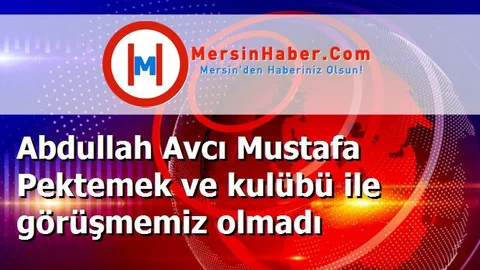 Abdullah Avcı Mustafa Pektemek ve kulübü ile görüşmemiz olmadı
