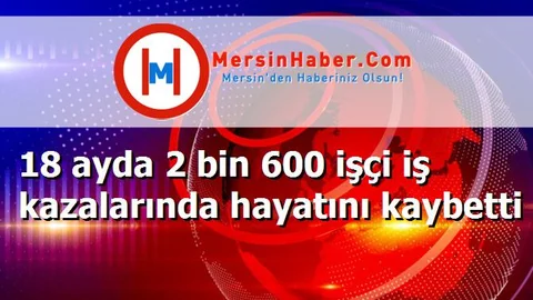 18 ayda 2 bin 600 işçi iş kazalarında hayatını kaybetti