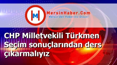 CHP Milletvekili Türkmen Seçim sonuçlarından ders çıkarmalıyız