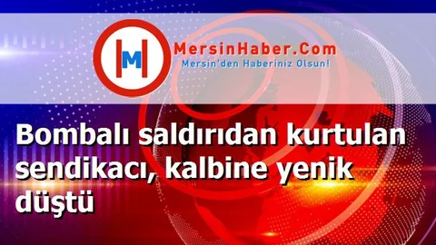 Bombalı saldırıdan kurtulan sendikacı, kalbine yenik düştü