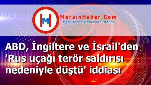 ABD, İngiltere ve İsrail'den 'Rus uçağı terör saldırısı nedeniyle düştü' iddiası