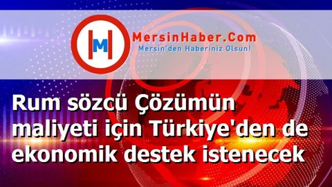Rum sözcü Çözümün maliyeti için Türkiye'den de ekonomik destek istenecek