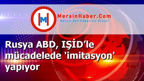 Rusya ABD, IŞİD’le mücadelede 'imitasyon' yapıyor