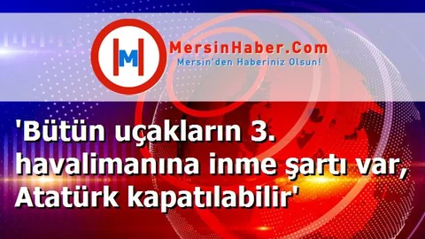 'Bütün uçakların 3. havalimanına inme şartı var, Atatürk kapatılabilir'