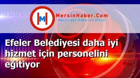 Efeler Belediyesi daha iyi hizmet için personelini eğitiyor