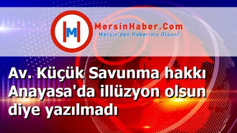 Av. Küçük Savunma hakkı Anayasa'da illüzyon olsun diye yazılmadı