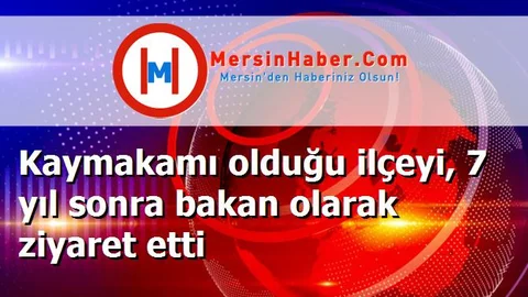 Kaymakamı olduğu ilçeyi, 7 yıl sonra bakan olarak ziyaret etti