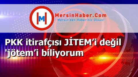 PKK itirafçısı JİTEM’i değil 'jötem’i biliyorum