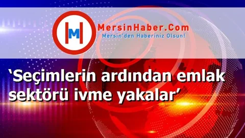 ‘Seçimlerin ardından emlak sektörü ivme yakalar’