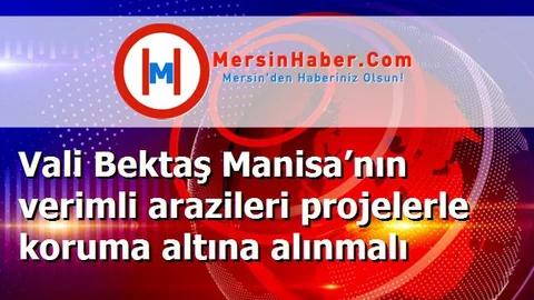 Vali Bektaş Manisa’nın verimli arazileri projelerle koruma altına alınmalı