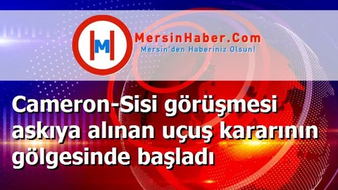 Cameron-Sisi görüşmesi askıya alınan uçuş kararının gölgesinde başladı