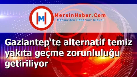 Gaziantep'te alternatif temiz yakıta geçme zorunluluğu getiriliyor