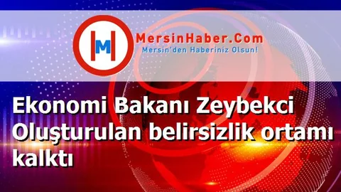 Ekonomi Bakanı Zeybekci Oluşturulan belirsizlik ortamı kalktı