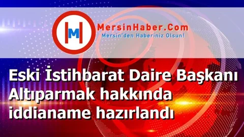 Eski İstihbarat Daire Başkanı Altıparmak hakkında iddianame hazırlandı