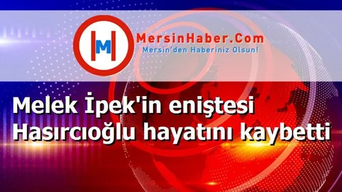 Melek İpek'in eniştesi Hasırcıoğlu hayatını kaybetti