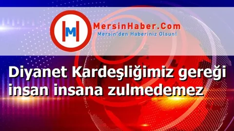 Diyanet Kardeşliğimiz gereği insan insana zulmedemez