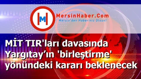 MİT TIR'ları davasında Yargıtay’ın 'birleştirme' yönündeki kararı beklenecek