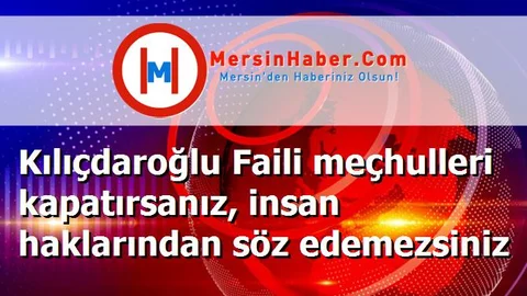 Kılıçdaroğlu Faili meçhulleri kapatırsanız, insan haklarından söz edemezsiniz