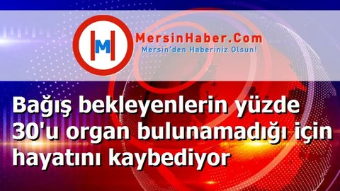 Bağış bekleyenlerin yüzde 30'u organ bulunamadığı için hayatını kaybediyor
