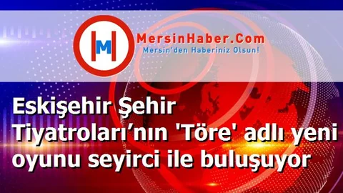 Eskişehir Şehir Tiyatroları’nın 'Töre' adlı yeni oyunu seyirci ile buluşuyor