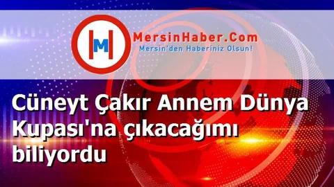 Cüneyt Çakır Annem Dünya Kupası'na çıkacağımı biliyordu