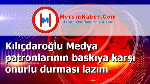 Kılıçdaroğlu Medya patronlarının baskıya karşı onurlu durması lazım