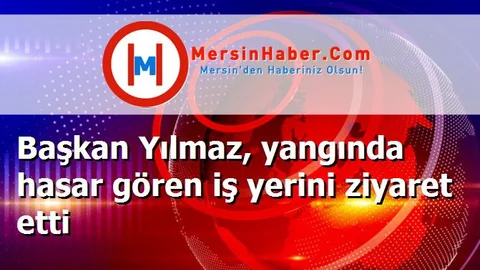 Başkan Yılmaz, yangında hasar gören iş yerini ziyaret etti