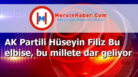 AK Partili Hüseyin Filiz Bu elbise, bu millete dar geliyor