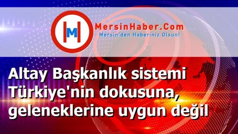 Altay Başkanlık sistemi Türkiye'nin dokusuna, geleneklerine uygun değil