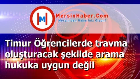 Timur Öğrencilerde travma oluşturacak şekilde arama hukuka uygun değil