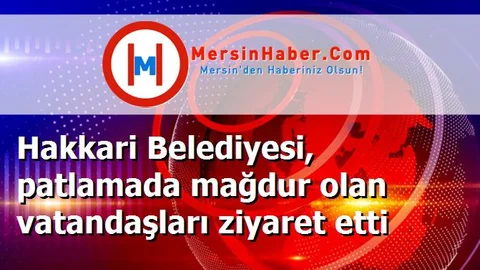 Hakkari Belediyesi, patlamada mağdur olan vatandaşları ziyaret etti