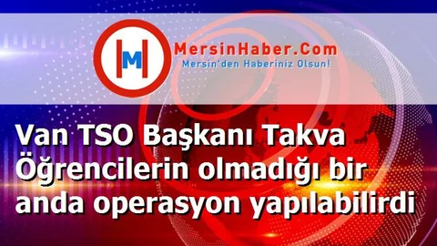 Van TSO Başkanı Takva Öğrencilerin olmadığı bir anda operasyon yapılabilirdi