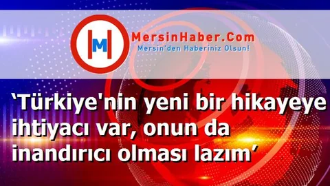 ‘Türkiye'nin yeni bir hikayeye ihtiyacı var, onun da inandırıcı olması lazım’