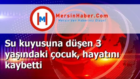Su kuyusuna düşen 3 yaşındaki çocuk, hayatını kaybetti