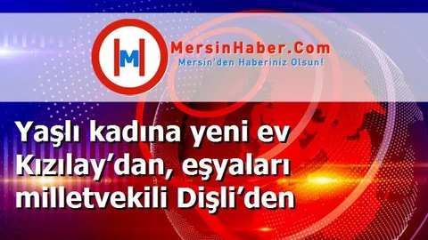 Yaşlı kadına yeni ev Kızılay’dan, eşyaları milletvekili Dişli’den