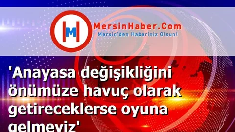 'Anayasa değişikliğini önümüze havuç olarak getireceklerse oyuna gelmeyiz'